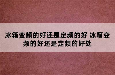 冰箱变频的好还是定频的好 冰箱变频的好还是定频的好处